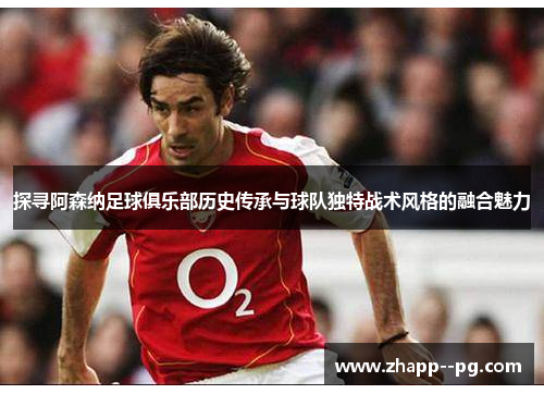 探寻阿森纳足球俱乐部历史传承与球队独特战术风格的融合魅力
