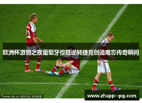 欧洲杯激情之夜葡萄牙惊险逆转捷克创造难忘传奇瞬间