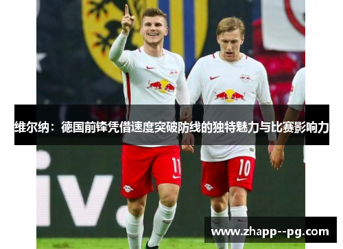 维尔纳：德国前锋凭借速度突破防线的独特魅力与比赛影响力