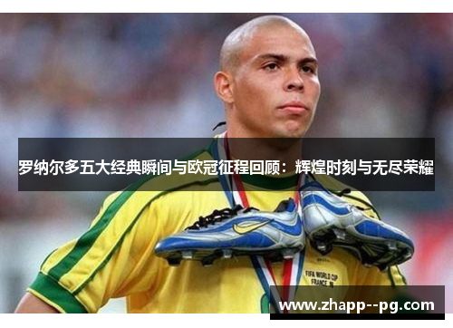 罗纳尔多五大经典瞬间与欧冠征程回顾:辉煌时刻与无尽荣耀 罗纳尔多五大经典瞬间与欧冠征程回顾:辉煌时刻与无尽荣耀