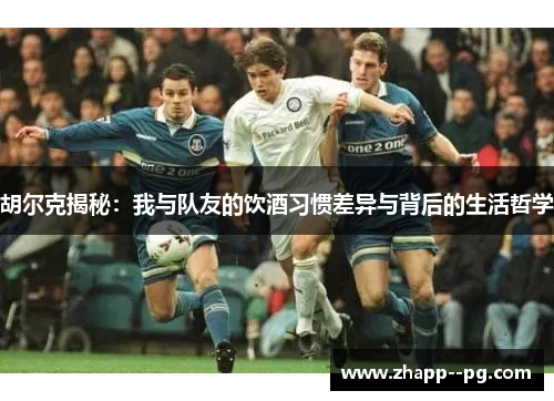 胡尔克揭秘：我与队友的饮酒习惯差异与背后的生活哲学