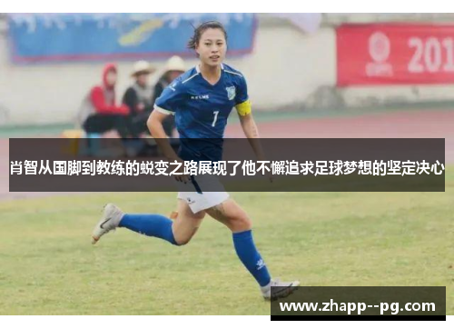 肖智从国脚到教练的蜕变之路展现了他不懈追求足球梦想的坚定决心