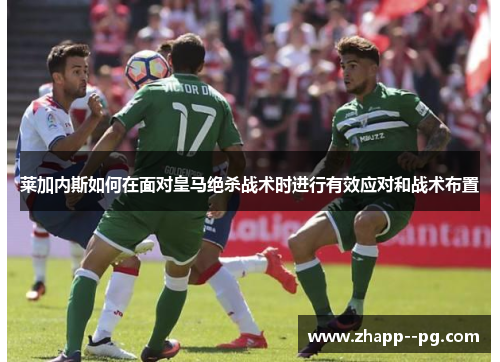 莱加内斯如何在面对皇马绝杀战术时进行有效应对和战术布置