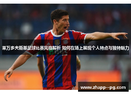 莱万多夫斯基足球比赛风格解析 如何在场上展现个人特点与独特魅力