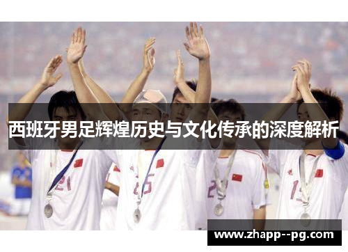 西班牙男足辉煌历史与文化传承的深度解析