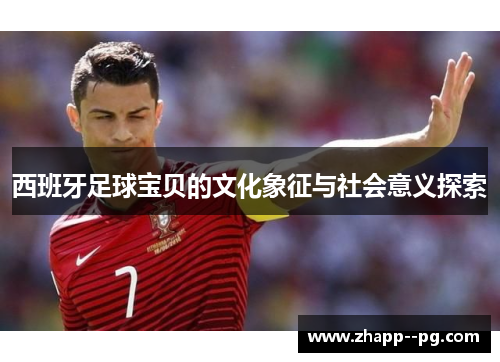 西班牙足球宝贝的文化象征与社会意义探索
