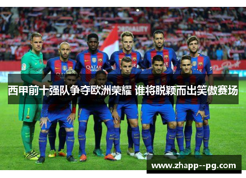 西甲前十强队争夺欧洲荣耀 谁将脱颖而出笑傲赛场