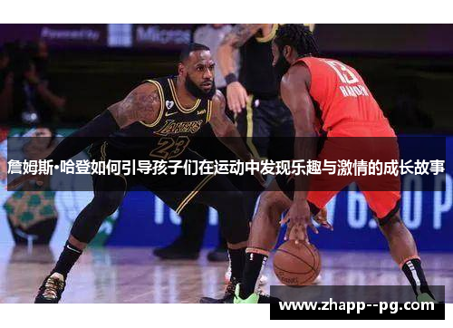 詹姆斯·哈登如何引导孩子们在运动中发现乐趣与激情的成长故事