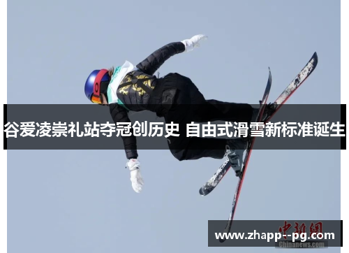 谷爱凌崇礼站夺冠创历史 自由式滑雪新标准诞生
