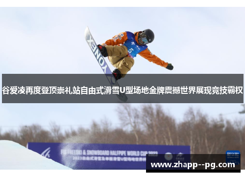 谷爱凌再度登顶崇礼站自由式滑雪U型场地金牌震撼世界展现竞技霸权