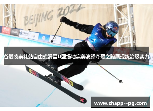 谷爱凌崇礼站自由式滑雪U型场地完美演绎夺冠之路展现统治级实力