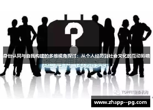 身份认同与自我构建的多维视角探讨：从个人经历到社会文化的互动影响