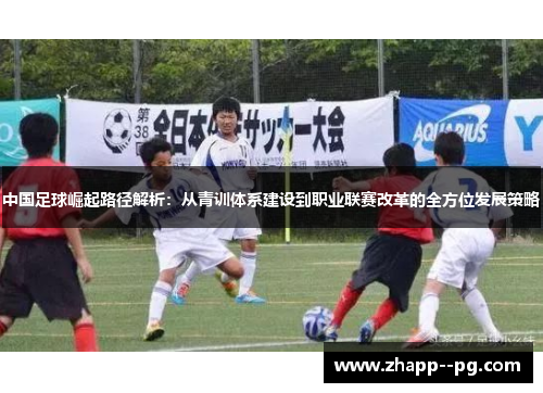 中国足球崛起路径解析：从青训体系建设到职业联赛改革的全方位发展策略