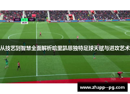 从技艺到智慧全面解析哈里凯恩独特足球天赋与进攻艺术