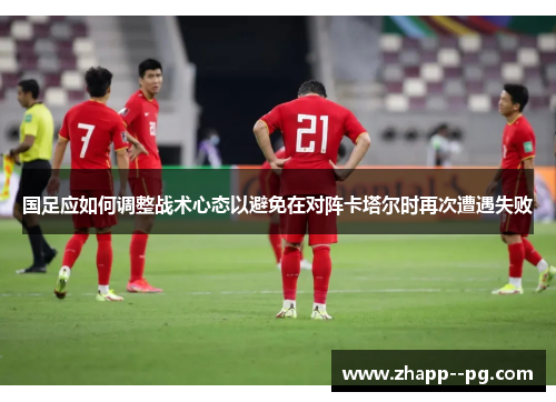 国足应如何调整战术心态以避免在对阵卡塔尔时再次遭遇失败