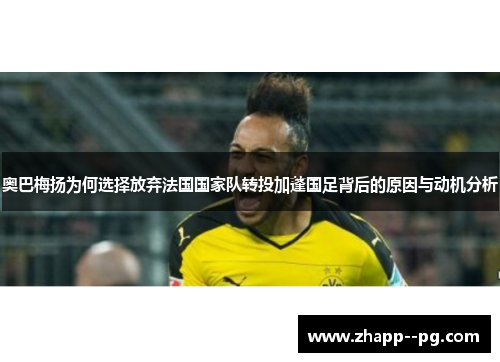 奥巴梅扬为何选择放弃法国国家队转投加蓬国足背后的原因与动机分析