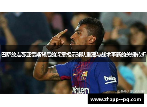 巴萨放走苏亚雷斯背后的深意揭示球队重建与战术革新的关键转折