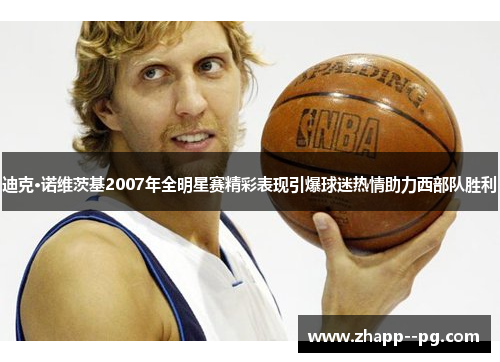 迪克·诺维茨基2007年全明星赛精彩表现引爆球迷热情助力西部队胜利