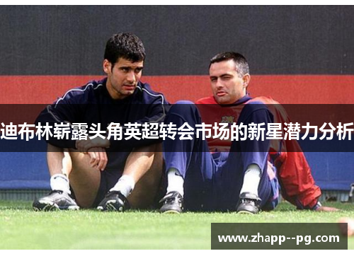 迪布林崭露头角英超转会市场的新星潜力分析
