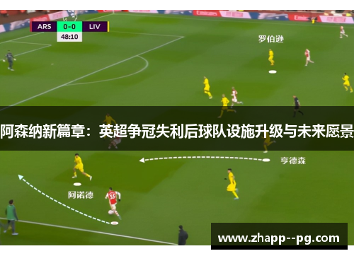 阿森纳新篇章：英超争冠失利后球队设施升级与未来愿景