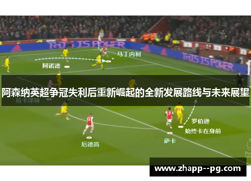 阿森纳英超争冠失利后重新崛起的全新发展路线与未来展望