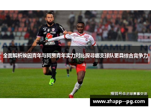 全面解析埃因青年与阿贾青年实力对比探寻哪支球队更具综合竞争力