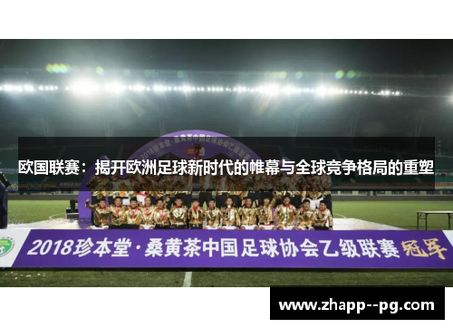 欧国联赛:揭开欧洲足球新时代的帷幕与全球竞争格局的重塑 欧国联赛:揭开欧洲足球新时代的帷幕与全球竞争格局的重塑