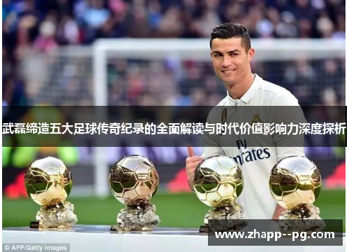 武磊缔造五大足球传奇纪录的全面解读与时代价值影响力深度探析