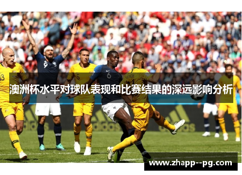 澳洲杯水平对球队表现和比赛结果的深远影响分析 澳洲杯水平对球队表现和比赛结果的深远影响分析