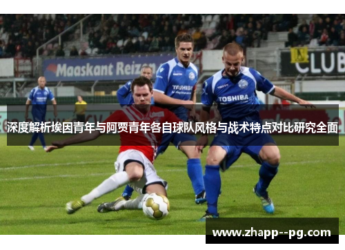深度解析埃因青年与阿贾青年各自球队风格与战术特点对比研究全面 深度解析埃因青年与阿贾青年各自球队风格与战术特点对比研究全面