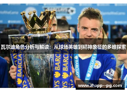 瓦尔迪角色分析与解读：从球场英雄到精神象征的多维探索