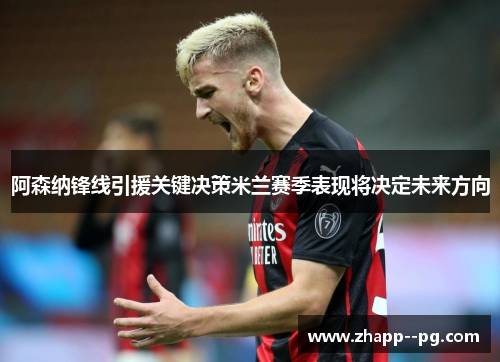 阿森纳锋线引援关键决策米兰赛季表现将决定未来方向