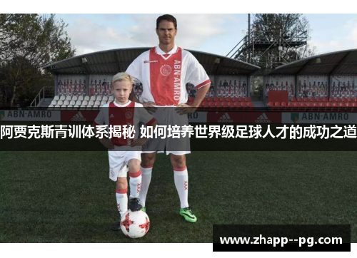 阿贾克斯青训体系揭秘 如何培养世界级足球人才的成功之道