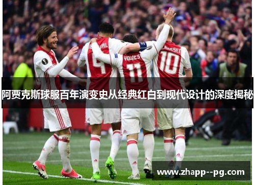 阿贾克斯球服百年演变史从经典红白到现代设计的深度揭秘