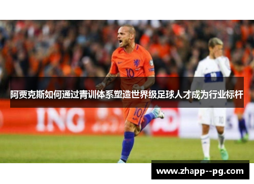 阿贾克斯如何通过青训体系塑造世界级足球人才成为行业标杆