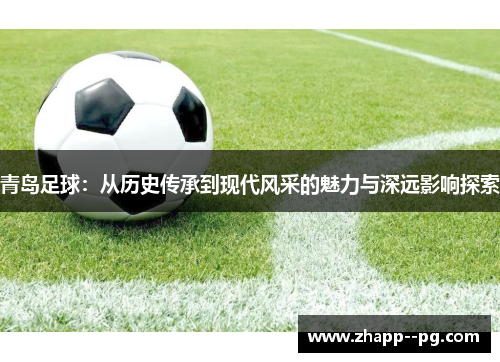 青岛足球:从历史传承到现代风采的魅力与深远影响探索 青岛足球:从历史传承到现代风采的魅力与深远影响探索