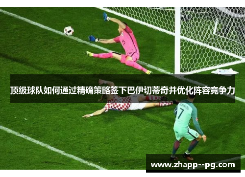 顶级球队如何通过精确策略签下巴伊切蒂奇并优化阵容竞争力 顶级球队如何通过精确策略签下巴伊切蒂奇并优化阵容竞争力