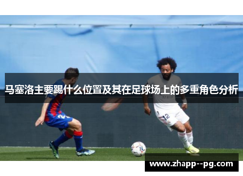 马塞洛主要踢什么位置及其在足球场上的多重角色分析 马塞洛主要踢什么位置及其在足球场上的多重角色分析