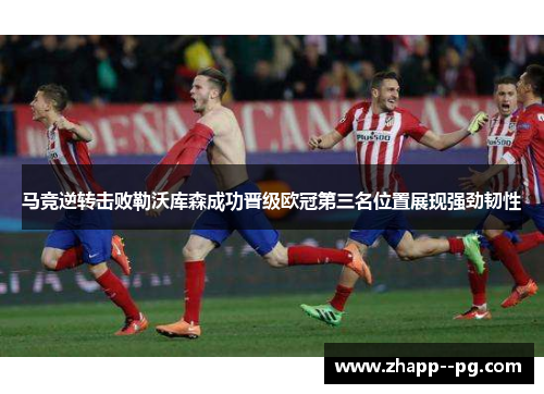 马竞逆转击败勒沃库森成功晋级欧冠第三名位置展现强劲韧性