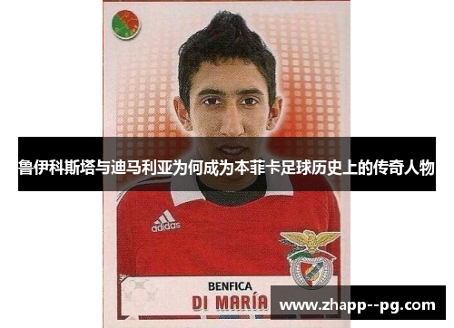 鲁伊科斯塔与迪马利亚为何成为本菲卡足球历史上的传奇人物