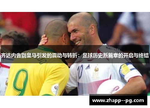 齐达内告别皇马引发的震动与转折：足球历史新篇章的开启与终结