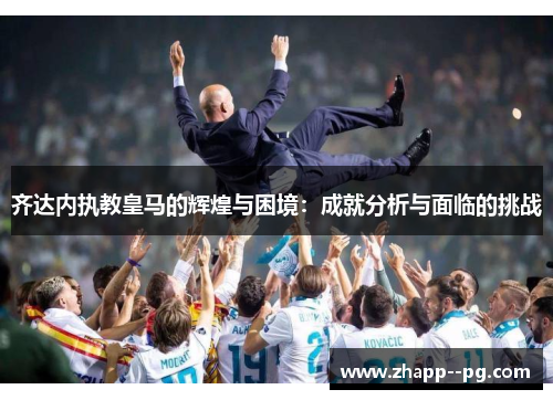 齐达内执教皇马的辉煌与困境：成就分析与面临的挑战