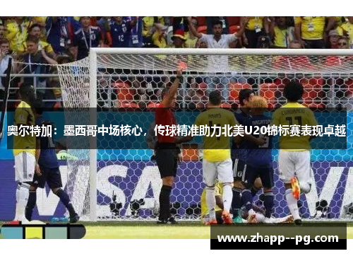 奥尔特加:墨西哥中场核心,传球精准助力北美U20锦标赛表现卓越 奥尔特加:墨西哥中场核心,传球精准助力北美U20锦标赛表现卓越
