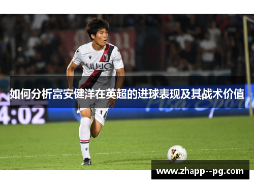 如何分析富安健洋在英超的进球表现及其战术价值