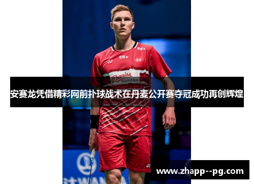安赛龙凭借精彩网前扑球战术在丹麦公开赛夺冠成功再创辉煌