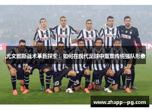 尤文图斯战术革新探索:如何在现代足球中重塑传统强队形象 尤文图斯战术革新探索:如何在现代足球中重塑传统强队形象