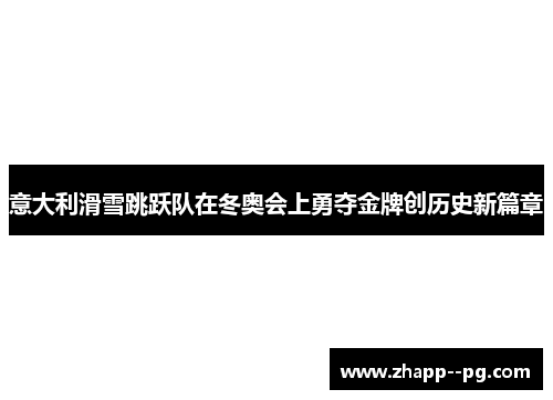 意大利滑雪跳跃队在冬奥会上勇夺金牌创历史新篇章