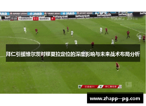 拜仁引援维尔茨对穆夏拉定位的深度影响与未来战术布局分析