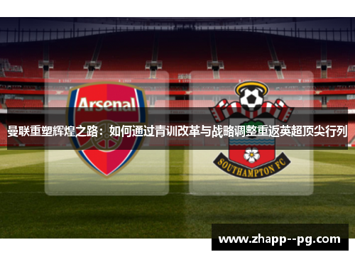 曼联重塑辉煌之路：如何通过青训改革与战略调整重返英超顶尖行列