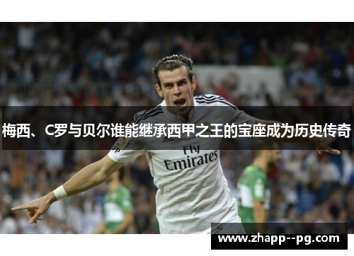 梅西、C罗与贝尔谁能继承西甲之王的宝座成为历史传奇